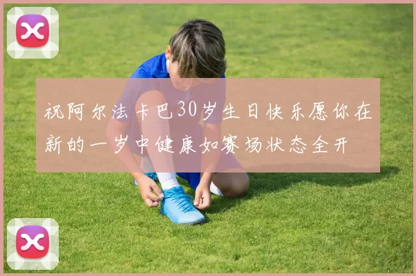 祝阿尔法卡巴30岁生日快乐愿你在新的一岁中健康如赛场状态全开