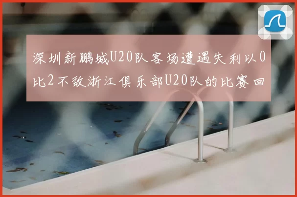 深圳新鹏城U20队客场遭遇失利以0比2不敌浙江俱乐部U20队的比赛回顾