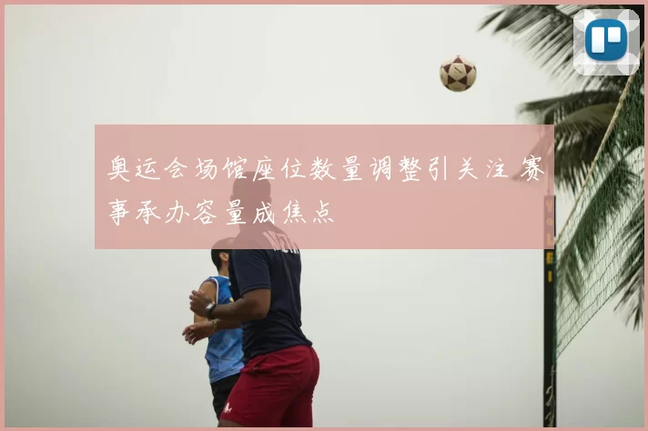 奥运会场馆座位数量调整引关注 赛事承办容量成焦点