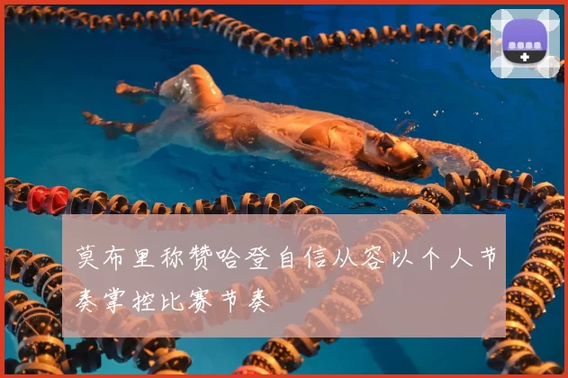 莫布里称赞哈登自信从容以个人节奏掌控比赛节奏