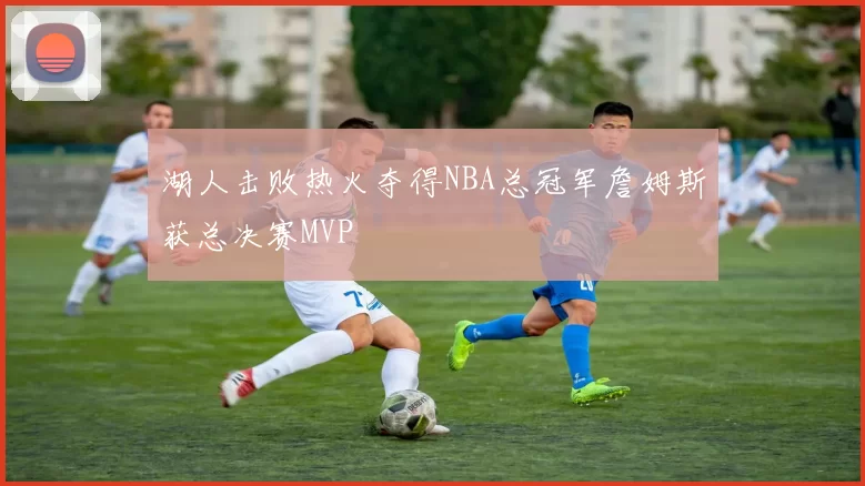 湖人击败热火夺得NBA总冠军詹姆斯获总决赛MVP