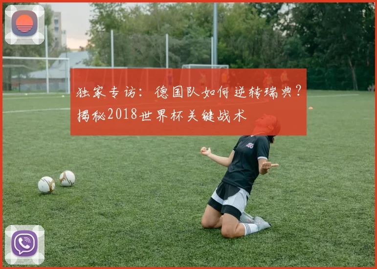 独家专访:德国队如何逆转瑞典?揭秘2018世界杯关键战术