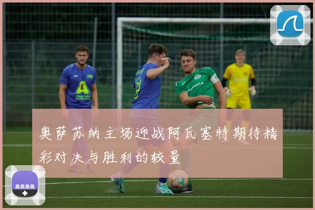 奥萨苏纳主场迎战阿瓦塞特期待精彩对决与胜利的较量