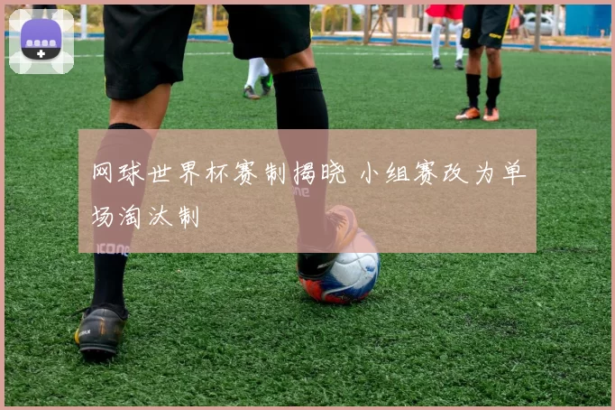 网球世界杯赛制揭晓 小组赛改为单场淘汰制
