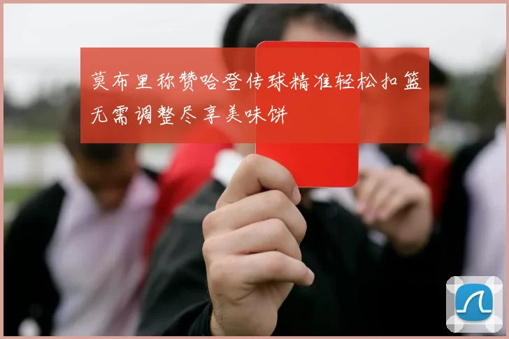 莫布里称赞哈登传球精准轻松扣篮无需调整尽享美味饼
