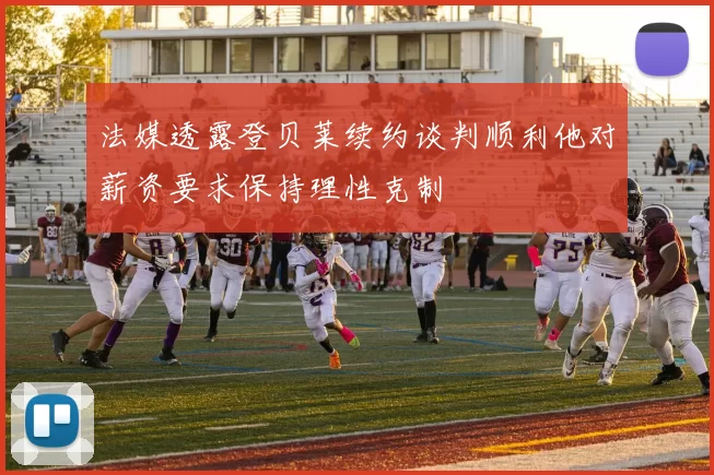 法媒透露登贝莱续约谈判顺利他对薪资要求保持理性克制