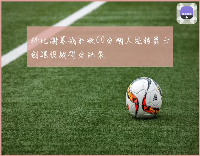 科比谢幕战狂砍60分湖人逆转爵士创退役战得分纪录