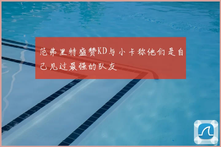 范弗里特盛赞KD与小卡称他们是自己见过最强的队友