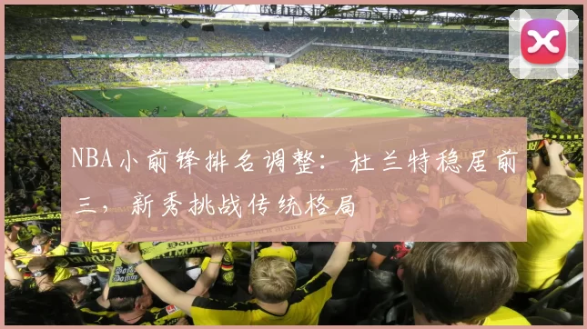 NBA小前锋排名调整:杜兰特稳居前三,新秀挑战传统格局
