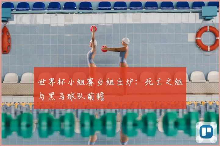 世界杯小组赛分组出炉：死亡之组与黑马球队前瞻