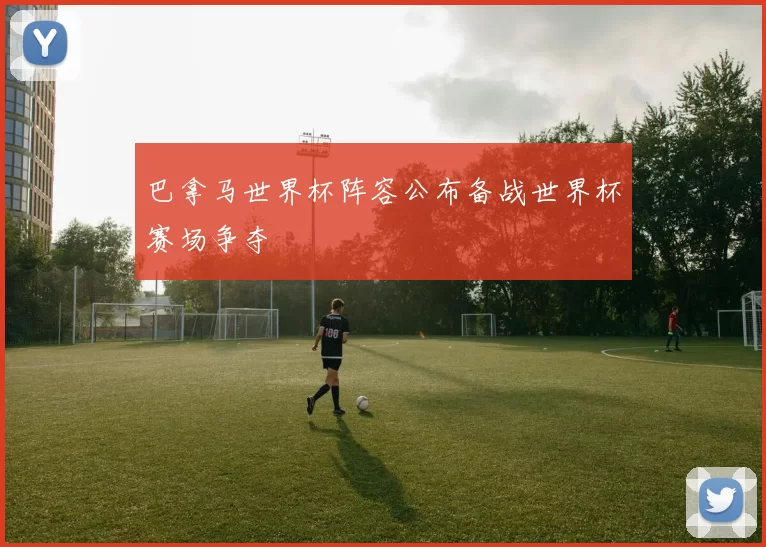 巴拿马世界杯阵容公布备战世界杯赛场争夺