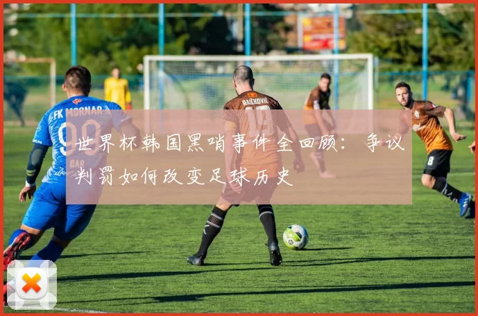 世界杯韩国黑哨事件全回顾:争议判罚如何改变足球历史